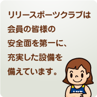 リリースポーツクラブは会員の皆様の安全面を第一に、充実した設備を備えています。