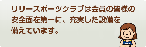 リリースポーツクラブは会員の皆様の安全面を第一に、充実した設備を備えています。